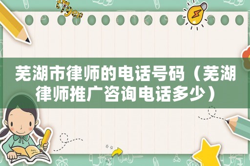 蕪湖市律師的電話號碼（蕪湖律師推廣咨詢電話多少）