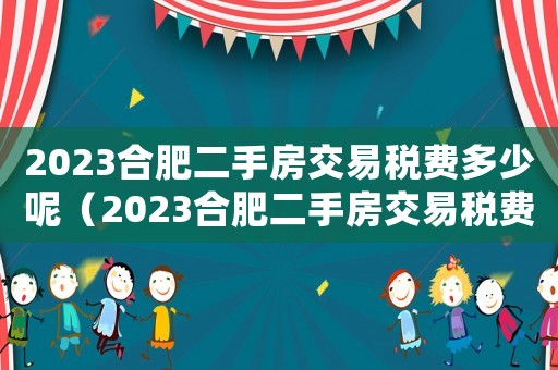 2023合肥二手房交易稅費多少呢（2023合肥二手房交易稅費多少）