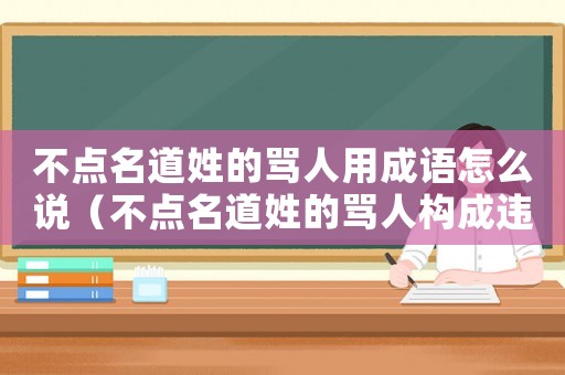 不點名道姓的罵人用成語怎么說（不點名道姓的罵人構成違法嗎）