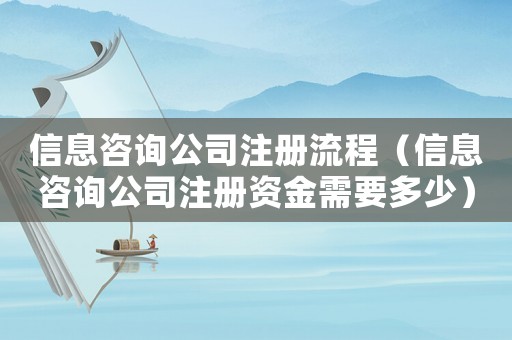 信息咨詢公司注冊流程（信息咨詢公司注冊資金需要多少）