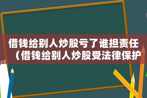 借錢給別人炒股虧了誰擔(dān)責(zé)任（借錢給別人炒股受法律保護(hù)嗎）
