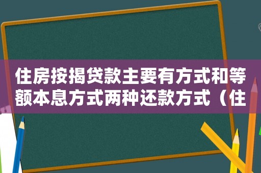 住房按揭貸款主要有方式和等額本息方式兩種還款方式（住房按揭貸款主要有什么方式）