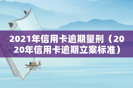 2021年信用卡逾期量刑（2020年信用卡逾期立案標準）