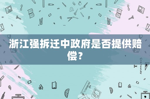 浙江強拆遷中政府是否提供賠償？