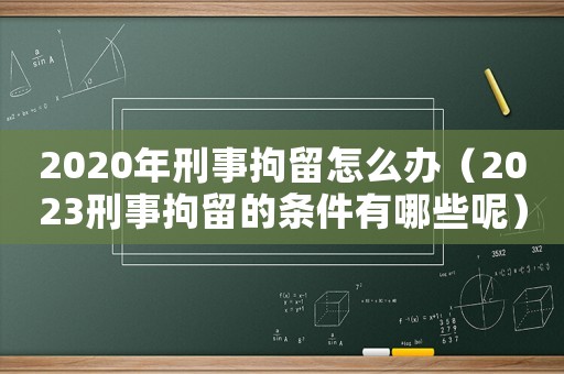 2020年刑事拘留怎么辦（2023刑事拘留的條件有哪些呢）