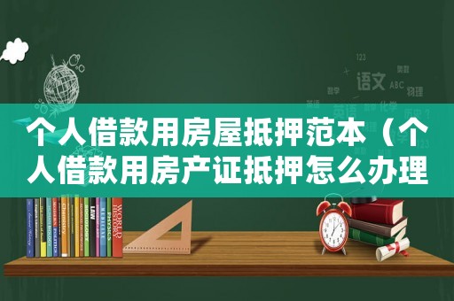 個(gè)人借款用房屋抵押范本（個(gè)人借款用房產(chǎn)證抵押怎么辦理手續(xù)）