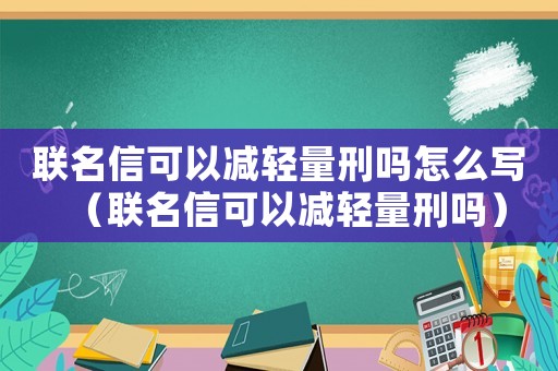 聯名信可以減輕量刑嗎怎么寫（聯名信可以減輕量刑嗎）