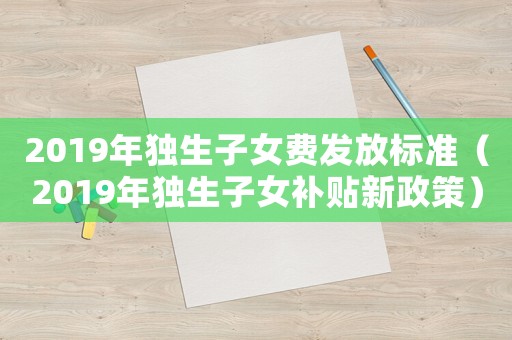 2019年獨生子女費發放標準（2019年獨生子女補貼新政策）