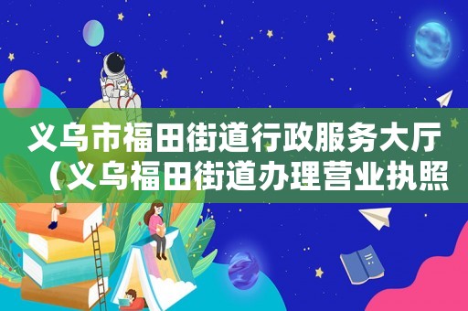 義烏市福田街道行政服務(wù)大廳（義烏福田街道辦理營業(yè)執(zhí)照去哪辦理）