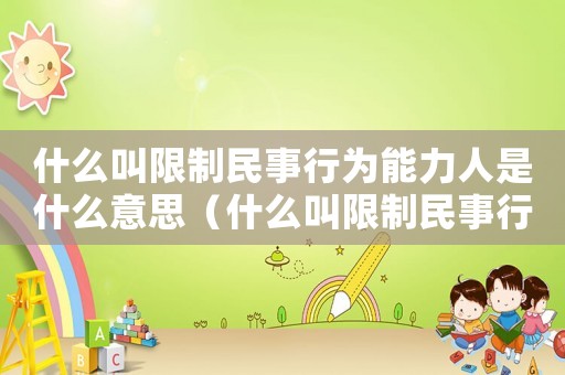 什么叫限制民事行為能力人是什么意思（什么叫限制民事行為能力的人）