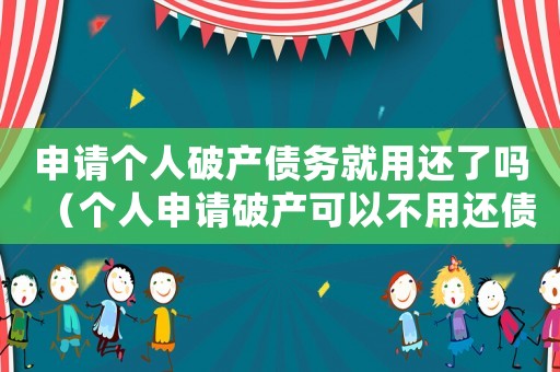 申請個(gè)人破產(chǎn)債務(wù)就用還了嗎（個(gè)人申請破產(chǎn)可以不用還債嗎法律）