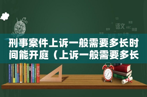 刑事案件上訴一般需要多長時間能開庭（上訴一般需要多長時間能開庭）