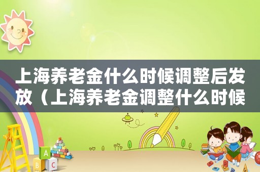 上海養老金什么時候調整后發放（上海養老金調整什么時候補發到位）