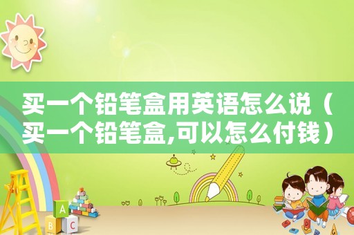買一個鉛筆盒用英語怎么說（買一個鉛筆盒,可以怎么付錢）