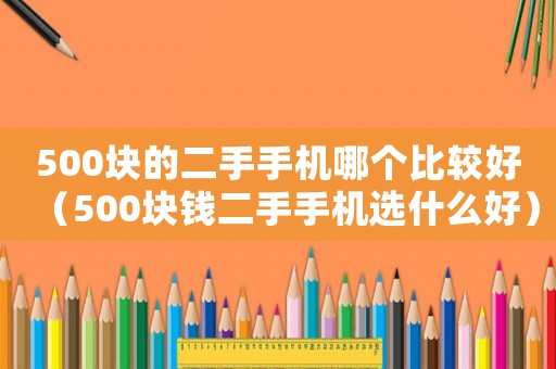 500塊的二手手機哪個比較好（500塊錢二手手機選什么好）