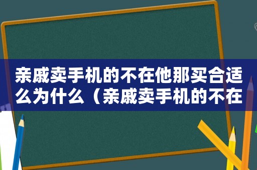 親戚賣手機的不在他那買合適么為什么（親戚賣手機的不在他那買合適么）