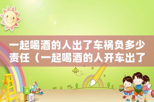 一起喝酒的人出了車禍負多少責(zé)任（一起喝酒的人開車出了事情負多少責(zé)任）
