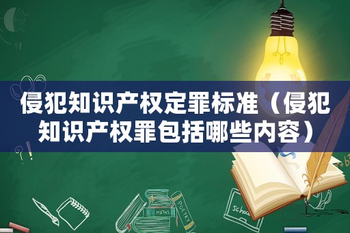 侵犯知識產(chǎn)權(quán)定罪標(biāo)準(zhǔn)（侵犯知識產(chǎn)權(quán)罪包括哪些內(nèi)容）
