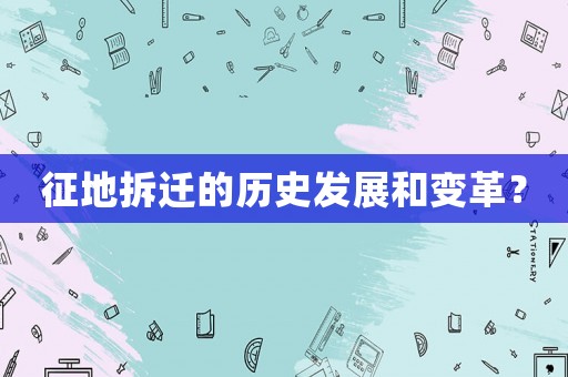征地拆遷的歷史發展和變革？