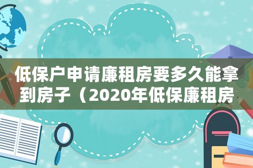 低保戶申請廉租房要多久能拿到房子（2020年低保廉租房啥時候下來）