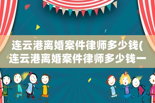 連云港離婚案件律師多少錢(連云港離婚案件律師多少錢一個月)