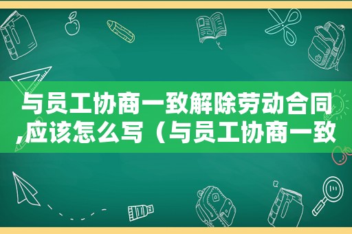 與員工協商一致解除勞動合同,應該怎么寫（與員工協商一致解除勞動合同）