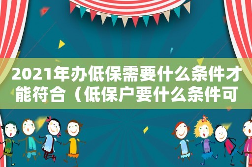 2021年辦低保需要什么條件才能符合（低保戶要什么條件可以辦低保證明）
