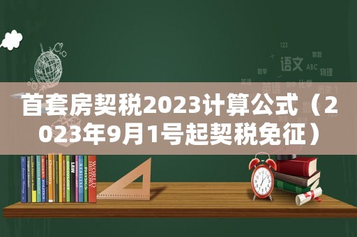 首套房契稅2023計(jì)算公式（2023年9月1號起契稅免征）