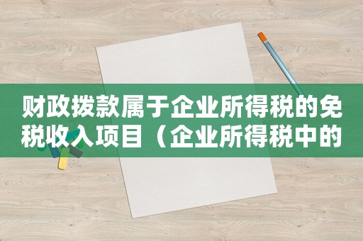 財政撥款屬于企業(yè)所得稅的免稅收入項目（企業(yè)所得稅中的財政撥款指什么科目）