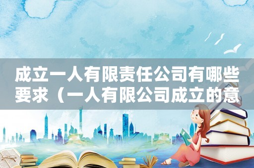 成立一人有限責(zé)任公司有哪些要求（一人有限公司成立的意思基礎(chǔ)）