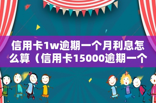 信用卡1w逾期一個月利息怎么算（信用卡15000逾期一個月利息是多少）