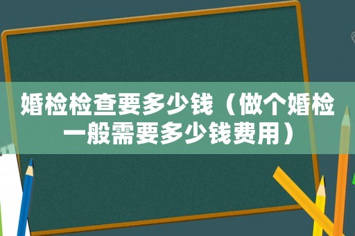 婚檢檢查要多少錢（做個婚檢一般需要多少錢費用）
