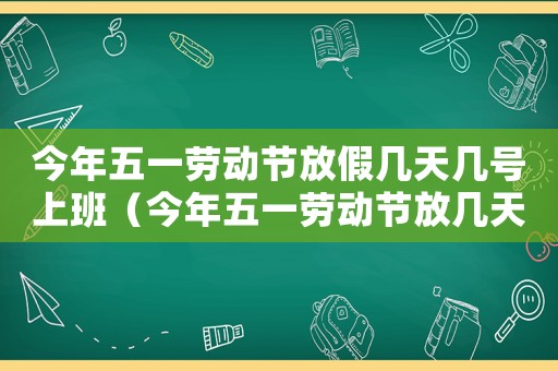 今年五一勞動節放假幾天幾號上班（今年五一勞動節放幾天假從幾號到幾號）