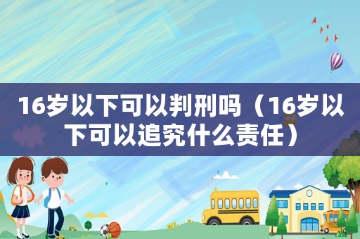 16歲以下可以判刑嗎（16歲以下可以追究什么責(zé)任）
