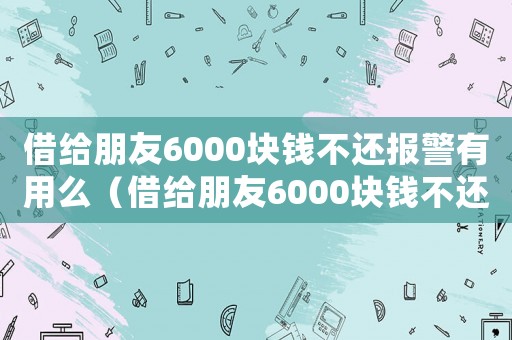借給朋友6000塊錢不還報(bào)警有用么（借給朋友6000塊錢不還報(bào)警有用么）