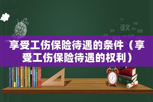 享受工傷保險(xiǎn)待遇的條件（享受工傷保險(xiǎn)待遇的權(quán)利）