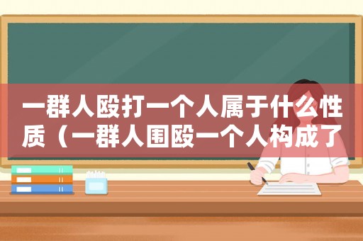 一群人毆打一個人屬于什么性質（一群人圍毆一個人構成了什么犯罪）