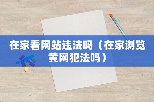 在家看網站違法嗎（在家瀏覽黃網犯法嗎）