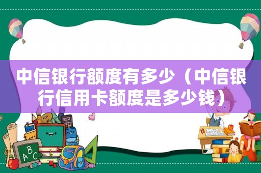 中信銀行額度有多少（中信銀行信用卡額度是多少錢）