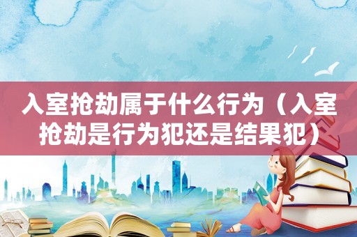 入室搶劫屬于什么行為（入室搶劫是行為犯還是結(jié)果犯）