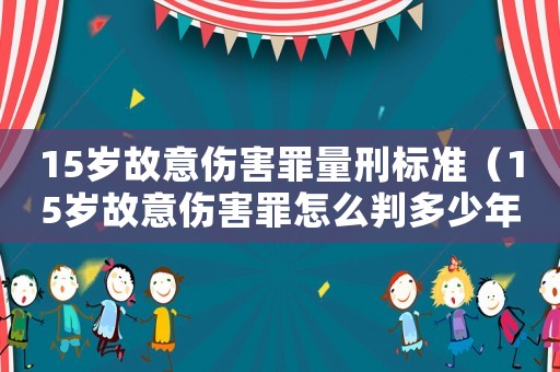 15歲故意傷害罪量刑標準（15歲故意傷害罪怎么判多少年）