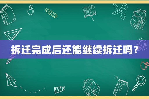 拆遷完成后還能繼續(xù)拆遷嗎？