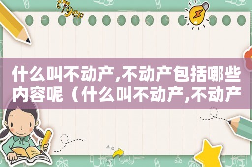 什么叫不動產,不動產包括哪些內容呢（什么叫不動產,不動產包括哪些內容）