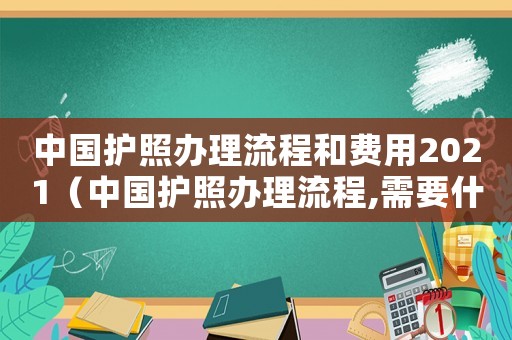 中國護照辦理流程和費用2021（中國護照辦理流程,需要什么材料呢）