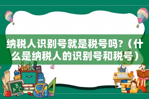 納稅人識(shí)別號(hào)就是稅號(hào)嗎?（什么是納稅人的識(shí)別號(hào)和稅號(hào)）