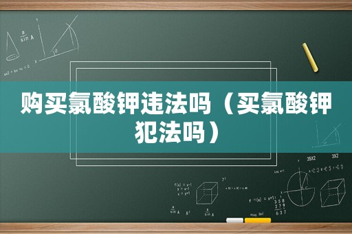 購買氯酸鉀違法嗎（買氯酸鉀犯法嗎）