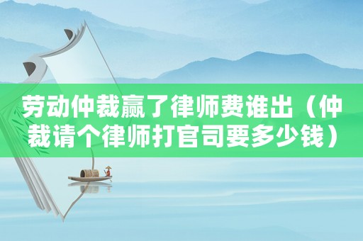 勞動仲裁贏了律師費誰出（仲裁請個律師打官司要多少錢）