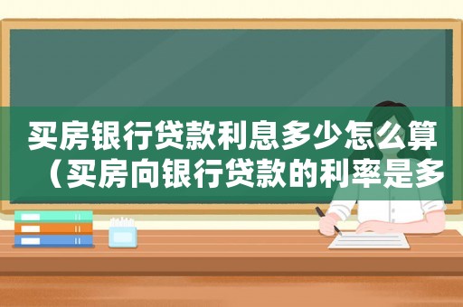 買房銀行貸款利息多少怎么算（買房向銀行貸款的利率是多少錢）