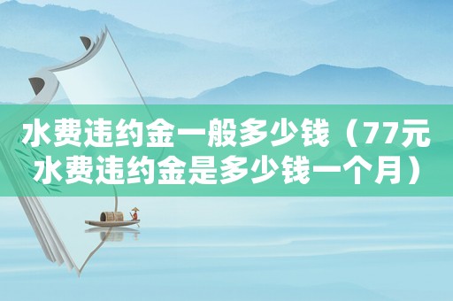 水費違約金一般多少錢（77元水費違約金是多少錢一個月）
