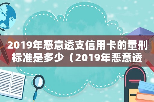2019年惡意透支信用卡的量刑標準是多少（2019年惡意透支信用卡的量刑標準）